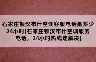 石家庄顿汉布什空调客服电话是多少24小时(石家庄顿汉布什空调服务电话，24小时热线速解决)