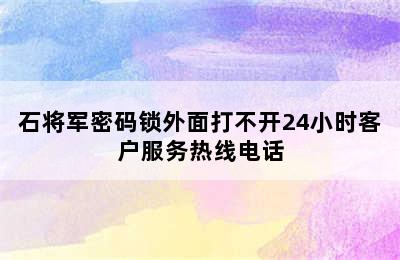 石将军密码锁外面打不开24小时客户服务热线电话