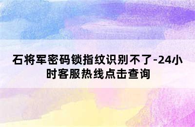 石将军密码锁指纹识别不了-24小时客服热线点击查询