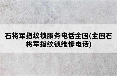 石将军指纹锁服务电话全国(全国石将军指纹锁维修电话)