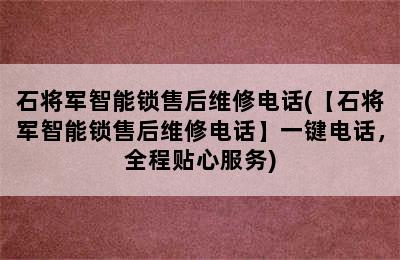 石将军智能锁售后维修电话(【石将军智能锁售后维修电话】一键电话，全程贴心服务)