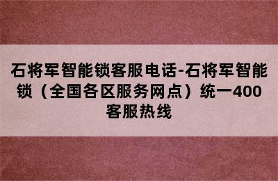 石将军智能锁客服电话-石将军智能锁（全国各区服务网点）统一400客服热线