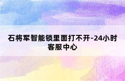 石将军智能锁里面打不开-24小时客服中心