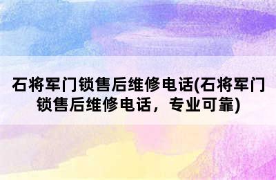 石将军门锁售后维修电话(石将军门锁售后维修电话，专业可靠)