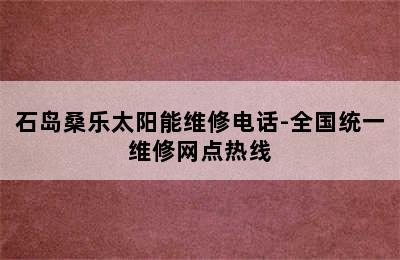 石岛桑乐太阳能维修电话-全国统一维修网点热线