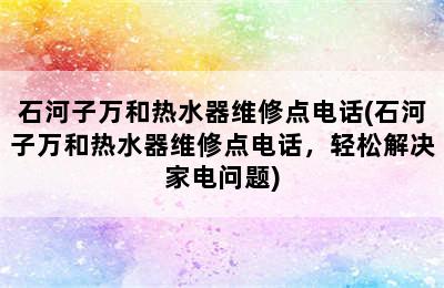 石河子万和热水器维修点电话(石河子万和热水器维修点电话，轻松解决家电问题)