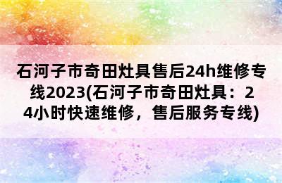 石河子市奇田灶具售后24h维修专线2023(石河子市奇田灶具：24小时快速维修，售后服务专线)