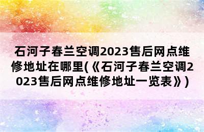 石河子春兰空调2023售后网点维修地址在哪里(《石河子春兰空调2023售后网点维修地址一览表》)