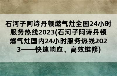 石河子阿诗丹顿燃气灶全国24小时服务热线2023(石河子阿诗丹顿燃气灶国内24小时服务热线2023——快速响应、高效维修)