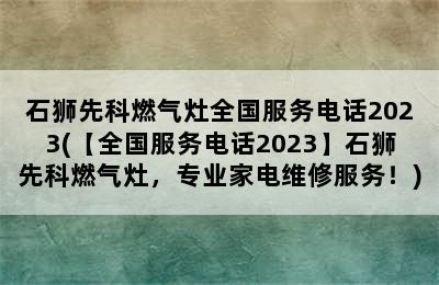 石狮先科燃气灶全国服务电话2023(【全国服务电话2023】石狮先科燃气灶，专业家电维修服务！)