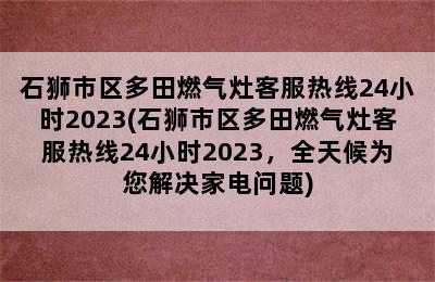 石狮市区多田燃气灶客服热线24小时2023(石狮市区多田燃气灶客服热线24小时2023，全天候为您解决家电问题)