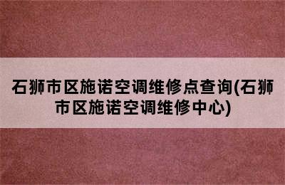 石狮市区施诺空调维修点查询(石狮市区施诺空调维修中心)