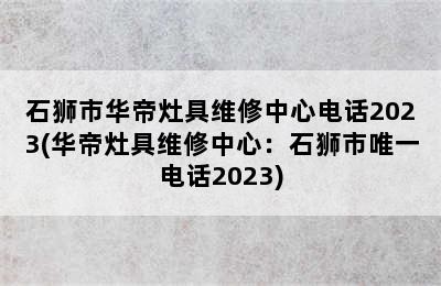 石狮市华帝灶具维修中心电话2023(华帝灶具维修中心：石狮市唯一电话2023)