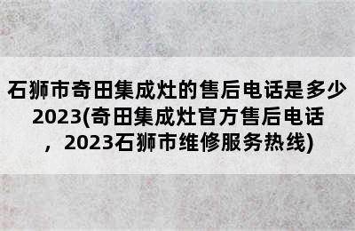 石狮市奇田集成灶的售后电话是多少2023(奇田集成灶官方售后电话，2023石狮市维修服务热线)