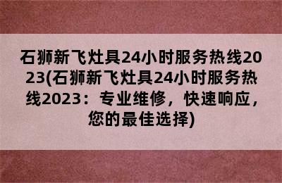 石狮新飞灶具24小时服务热线2023(石狮新飞灶具24小时服务热线2023：专业维修，快速响应，您的最佳选择)