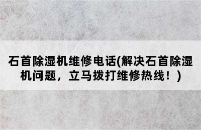 石首除湿机维修电话(解决石首除湿机问题，立马拨打维修热线！)