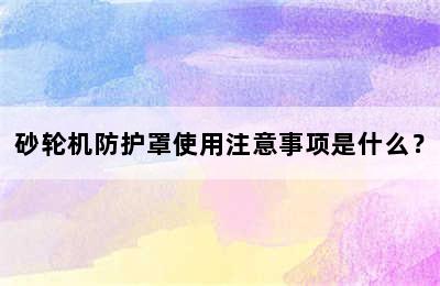 砂轮机防护罩使用注意事项是什么？