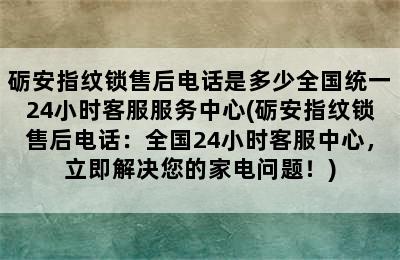 砺安指纹锁售后电话是多少全国统一24小时客服服务中心(砺安指纹锁售后电话：全国24小时客服中心，立即解决您的家电问题！)