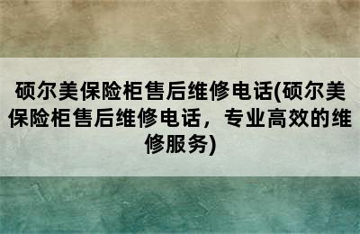 硕尔美保险柜售后维修电话(硕尔美保险柜售后维修电话，专业高效的维修服务)