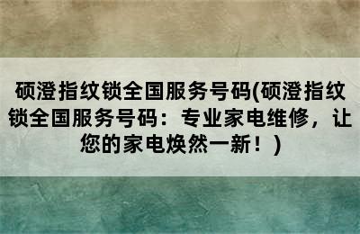 硕澄指纹锁全国服务号码(硕澄指纹锁全国服务号码：专业家电维修，让您的家电焕然一新！)