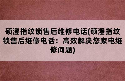 硕澄指纹锁售后维修电话(硕澄指纹锁售后维修电话：高效解决您家电维修问题)