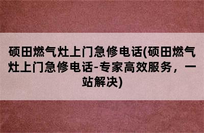 硕田燃气灶上门急修电话(硕田燃气灶上门急修电话-专家高效服务，一站解决)