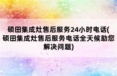 硕田集成灶售后服务24小时电话(硕田集成灶售后服务电话全天候助您解决问题)