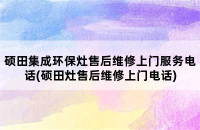 硕田集成环保灶售后维修上门服务电话(硕田灶售后维修上门电话)