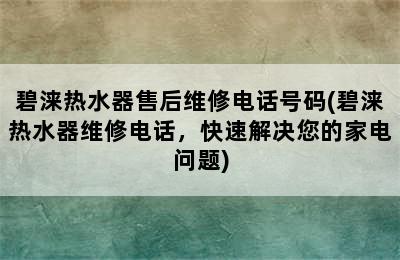 碧涞热水器售后维修电话号码(碧涞热水器维修电话，快速解决您的家电问题)