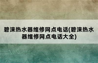 碧涞热水器维修网点电话(碧涞热水器维修网点电话大全)