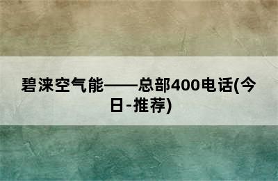 碧涞空气能——总部400电话(今日-推荐)