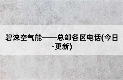 碧涞空气能——总部各区电话(今日-更新)