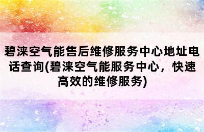 碧涞空气能售后维修服务中心地址电话查询(碧涞空气能服务中心，快速高效的维修服务)