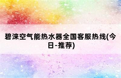 碧涞空气能热水器全国客服热线(今日-推荐)