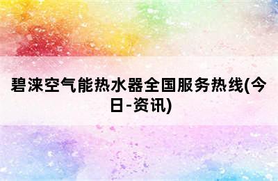 碧涞空气能热水器全国服务热线(今日-资讯)