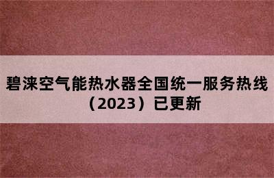 碧涞空气能热水器全国统一服务热线（2023）已更新