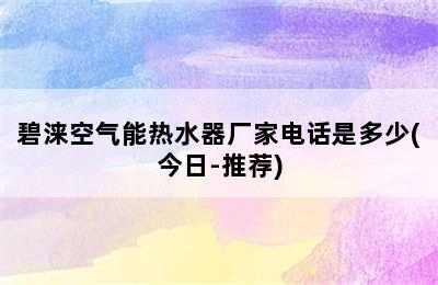 碧涞空气能热水器厂家电话是多少(今日-推荐)