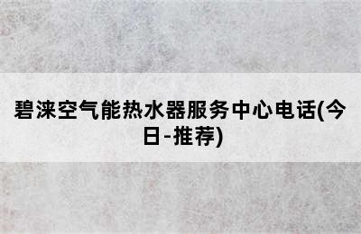 碧涞空气能热水器服务中心电话(今日-推荐)