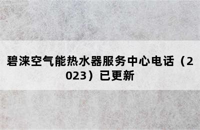 碧涞空气能热水器服务中心电话（2023）已更新