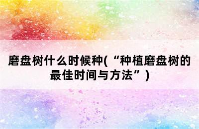 磨盘树什么时候种(“种植磨盘树的最佳时间与方法”)