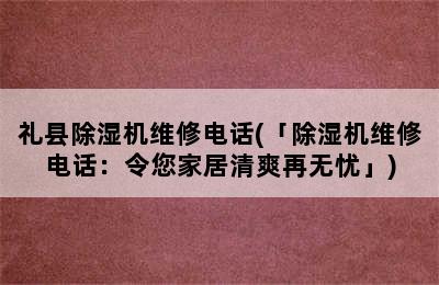 礼县除湿机维修电话(「除湿机维修电话：令您家居清爽再无忧」)