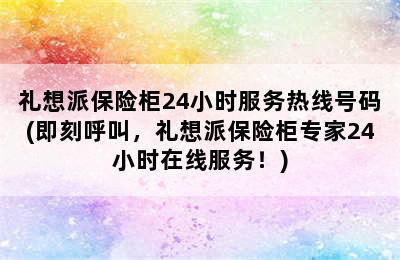 礼想派保险柜24小时服务热线号码(即刻呼叫，礼想派保险柜专家24小时在线服务！)