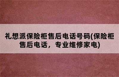 礼想派保险柜售后电话号码(保险柜售后电话，专业维修家电)