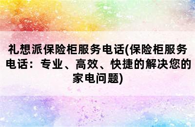 礼想派保险柜服务电话(保险柜服务电话：专业、高效、快捷的解决您的家电问题)