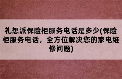 礼想派保险柜服务电话是多少(保险柜服务电话，全方位解决您的家电维修问题)