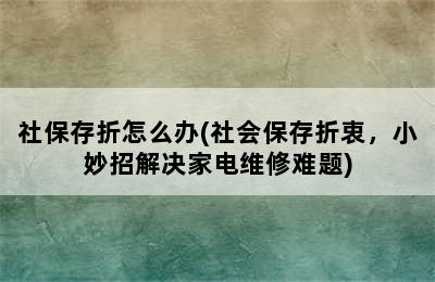 社保存折怎么办(社会保存折衷，小妙招解决家电维修难题)