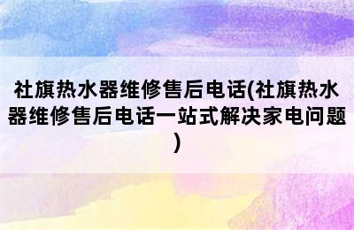 社旗热水器维修售后电话(社旗热水器维修售后电话一站式解决家电问题)