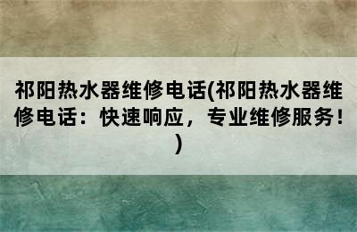 祁阳热水器维修电话(祁阳热水器维修电话：快速响应，专业维修服务！)