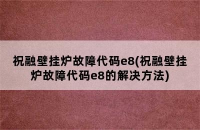 祝融壁挂炉故障代码e8(祝融壁挂炉故障代码e8的解决方法)