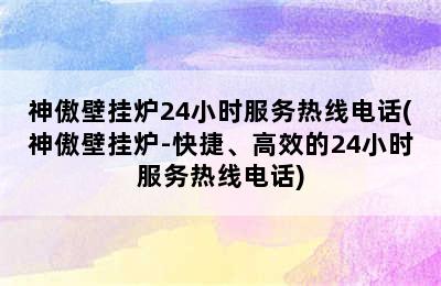 神傲壁挂炉24小时服务热线电话(神傲壁挂炉-快捷、高效的24小时服务热线电话)